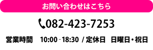 TEL.082-423-7253 営業時間　10:00‐18:30 定休日 日曜・祝日